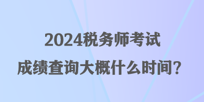 2024稅務(wù)師考試成績(jī)查詢大概什么時(shí)間？