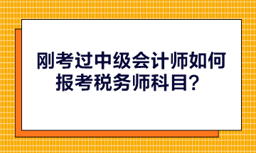 剛考過中級會計師如何報考稅務師科目？