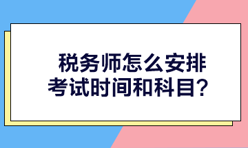 稅務(wù)師怎么安排考試時(shí)間和科目