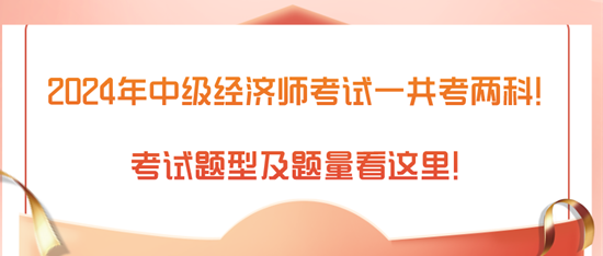 2024年中級經(jīng)濟師考試一共考兩科！考試題型及題量看這里！