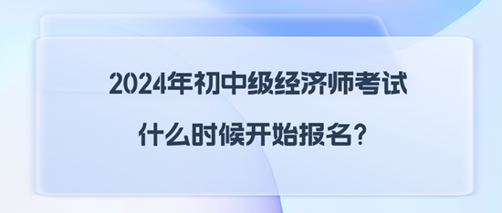 2024年初中級(jí)經(jīng)濟(jì)師考試什么時(shí)候開始報(bào)名？