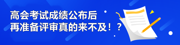 高會(huì)考試成績(jī)公布后再準(zhǔn)備評(píng)審真的來(lái)不及！？