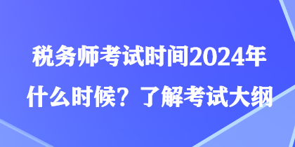 稅務(wù)師考試時(shí)間2024年什么時(shí)候？了解考試大綱