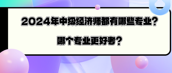 2024年中級經(jīng)濟師都有哪些專業(yè)？哪個專業(yè)更好考？