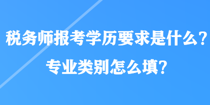 稅務(wù)師報(bào)考學(xué)歷要求是什么？專業(yè)類別怎么填？