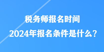 稅務(wù)師報(bào)名時(shí)間2024年報(bào)名條件是什么？