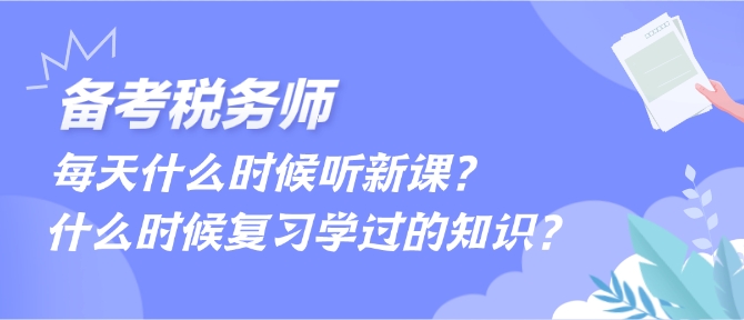 備考稅務(wù)師每天什么時候聽新課、什么時候復(fù)習(xí)學(xué)過的內(nèi)容？