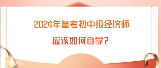 2024年備考初中級(jí)經(jīng)濟(jì)師應(yīng)該如何自學(xué)？