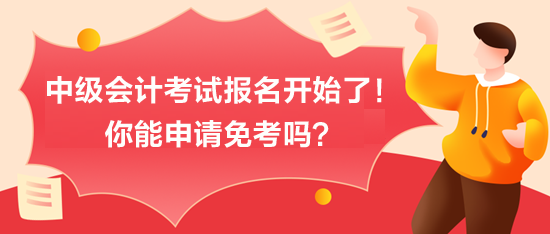 中級會計考試報名開始了！你能申請免考嗎？