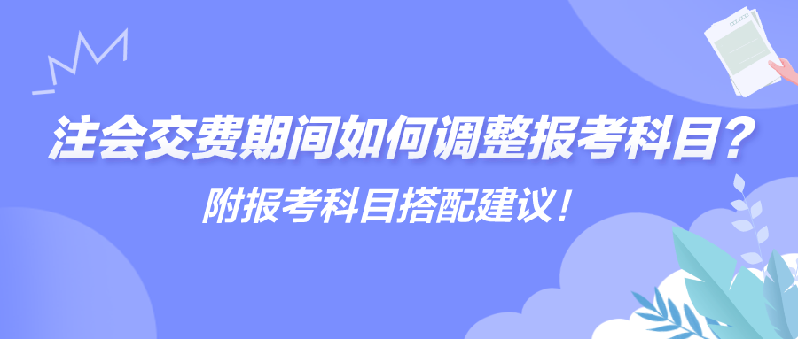 注會交費(fèi)期間如何調(diào)整報考科目？附報考科目搭配建議！