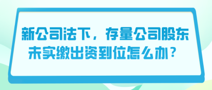 新公司法下，存量公司股東未實(shí)繳出資到位怎么辦？