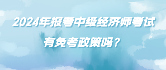 2024年報考中級經(jīng)濟師考試有免考政策嗎？