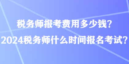 稅務(wù)師報(bào)考費(fèi)用多少錢？2024稅務(wù)師什么時(shí)間報(bào)名考試？