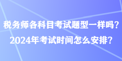 稅務(wù)師各科目考試題型一樣嗎？2024年考試時(shí)間怎么安排？