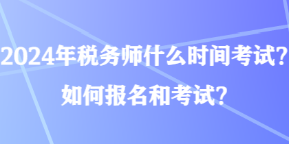 2024年稅務師什么時間考試？如何報名和考試？