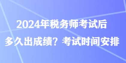 2024年稅務(wù)師考試后多久出成績(jī)？考試時(shí)間安排