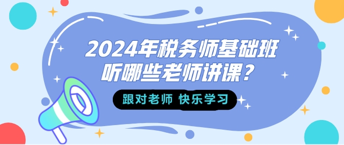 2024年稅務(wù)師基礎(chǔ)班聽哪些老師講課？