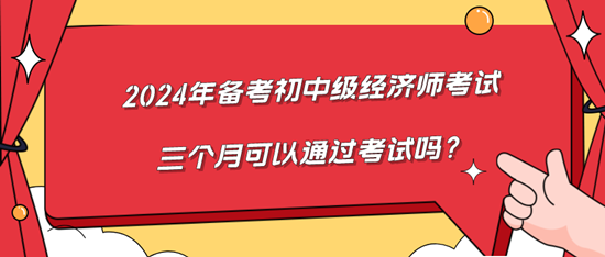 2024年備考初中級(jí)經(jīng)濟(jì)師考試三個(gè)月可以通過(guò)考試嗎？