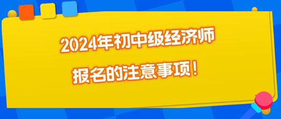 2024年初中級經(jīng)濟(jì)師報(bào)名的注意事項(xiàng)！