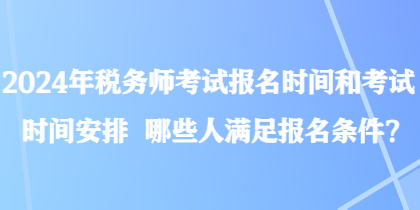 2024年稅務(wù)師考試報(bào)名時(shí)間和考試時(shí)間安排 哪些人滿足報(bào)名條件？