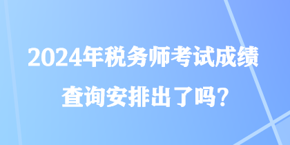 2024年稅務(wù)師考試成績查詢安排出了嗎？