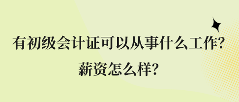 有初級會計證可以從事什么工作？薪資怎么樣？