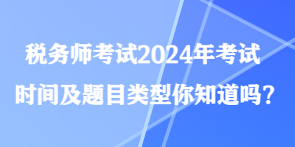 稅務(wù)師考試2024年考試時(shí)間及題目類型你知道嗎？