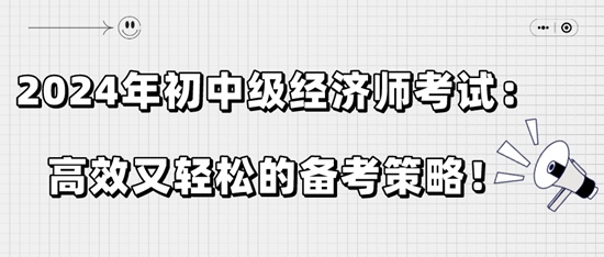 2024年初中級經(jīng)濟(jì)師考試：高效又輕松的備考策略！