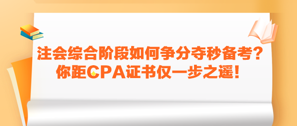 注會綜合階段如何爭分奪秒備考？你距CPA證書僅一步之遙！