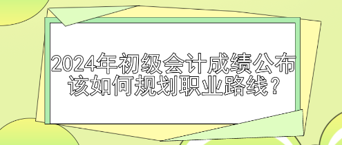 2024年初級會計成績公布 該如何規(guī)劃職業(yè)路線？