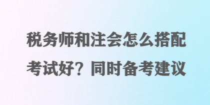 稅務(wù)師和注會(huì)怎么搭配考試好？同時(shí)備考建議