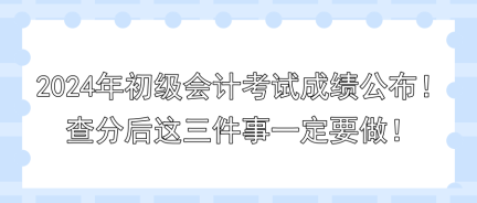 2024年初級(jí)會(huì)計(jì)考試成績(jī)公布！查分后這三件事一定要做！