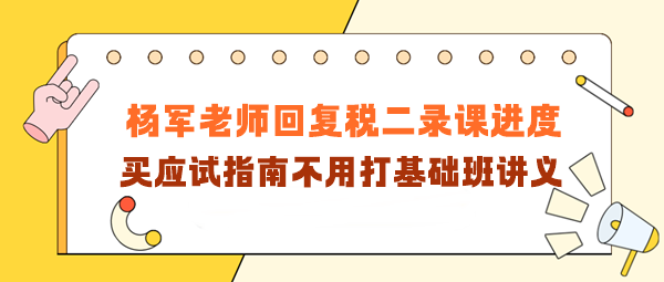 楊軍老師回復(fù)稅二錄課進(jìn)度！買(mǎi)應(yīng)試指南不用打基礎(chǔ)班講義