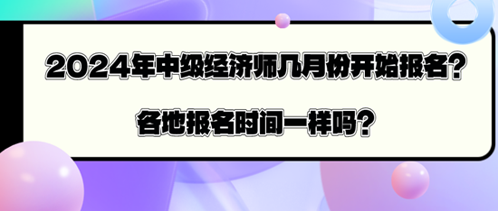 2024年中級經(jīng)濟師幾月份開始報名？各地報名時間一樣嗎？