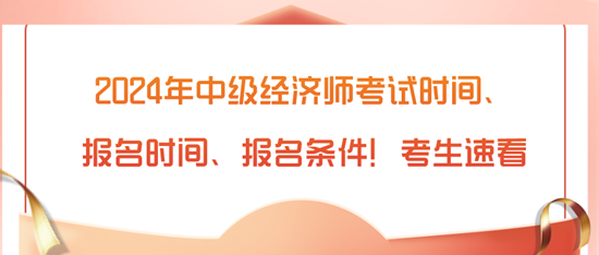 2024年中級(jí)經(jīng)濟(jì)師考試時(shí)間、報(bào)名時(shí)間、報(bào)名條件！考生速看