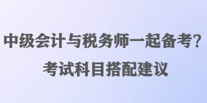 中級(jí)會(huì)計(jì)與稅務(wù)師一起備考？考試科目搭配建議