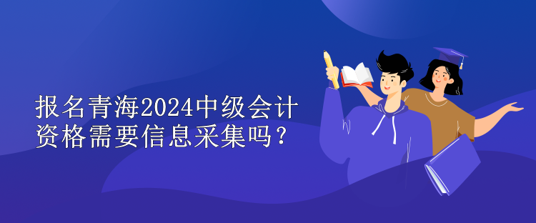 報(bào)名青海2024中級(jí)會(huì)計(jì)資格需要信息采集嗎？