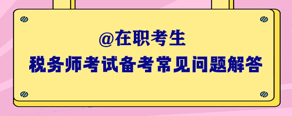 2024年稅務(wù)師考試在職考生備考常見(jiàn)問(wèn)題解答（一）