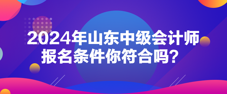 2024年山東中級會計師報名條件你符合嗎？