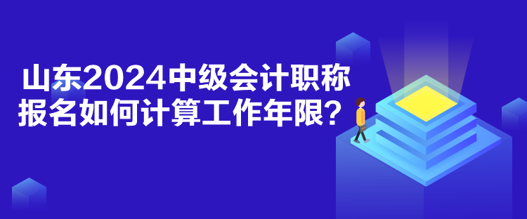 山東2024中級會計職稱報名如何計算工作年限？