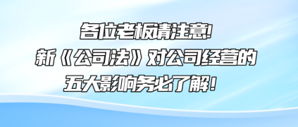 各位老板請注意!新《公司法》對公司經(jīng)營的五大影響務必了解！