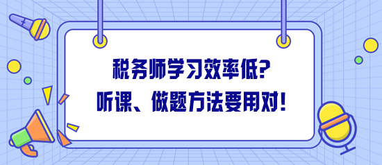 稅務(wù)師學(xué)習(xí)效率低怎么解決？聽(tīng)課、做題方法一定要用對(duì)！