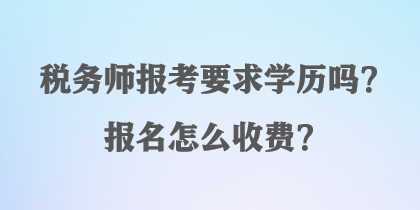 稅務(wù)師報(bào)考要求學(xué)歷嗎？報(bào)名怎么收費(fèi)？