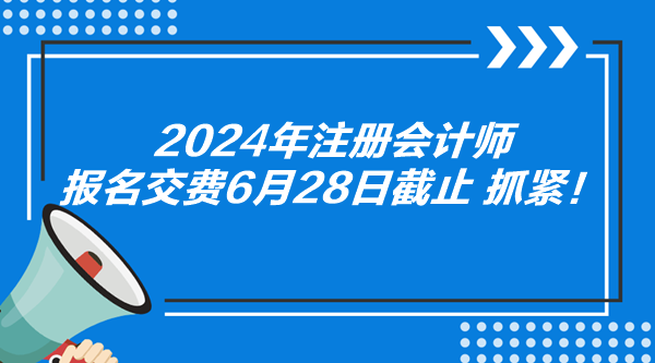 2024年注冊(cè)會(huì)計(jì)師報(bào)名交費(fèi)6月28日截止 抓緊！