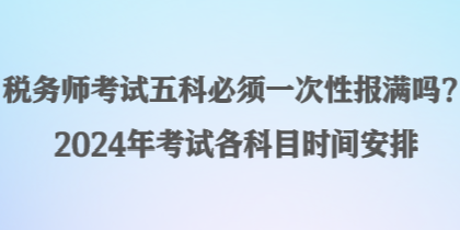 稅務(wù)師考試五科必須一次性報滿嗎？2024年考試各科目時間安排