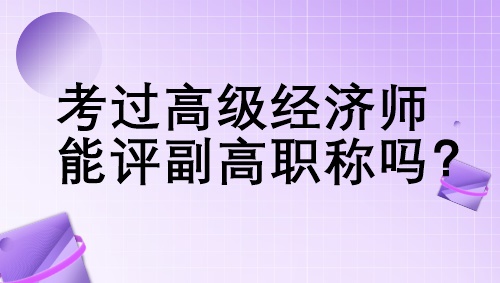 考過高級經(jīng)濟師能評副高職稱嗎？