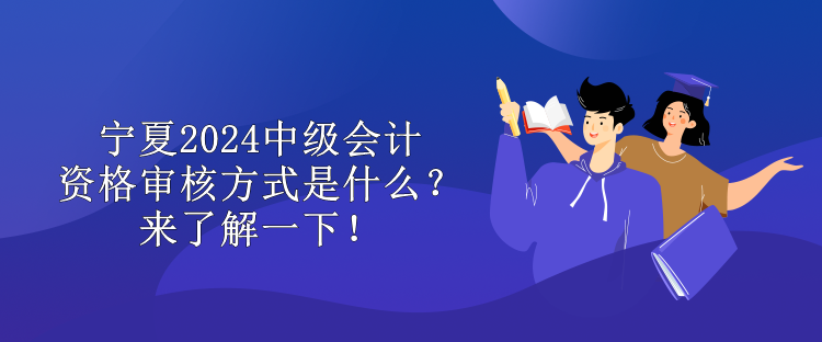 寧夏2024中級會計資格審核方式是什么？來了解一下！