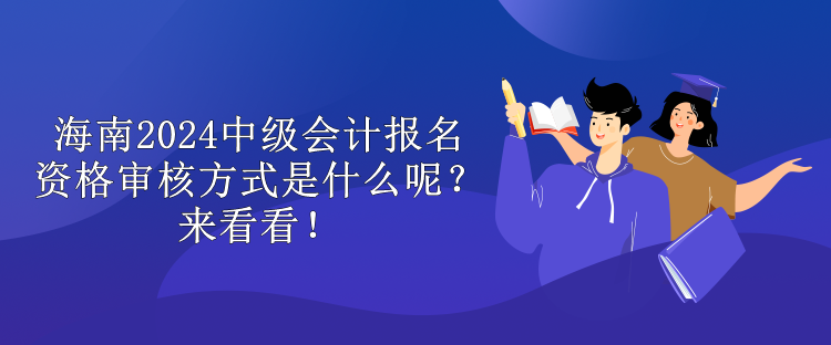 海南2024中級會計報名資格審核方式是什么呢？來看看！