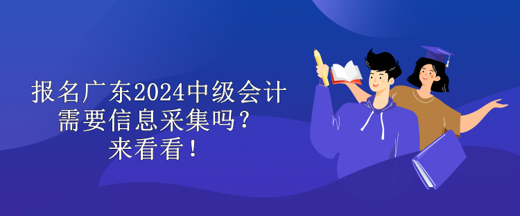 報名廣東2024中級會計需要信息采集嗎？來看看！