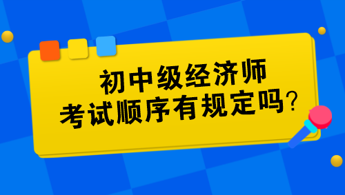 初中級經(jīng)濟師考試順序有規(guī)定嗎？